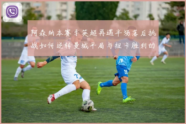 阿森纳本赛季英超再遇半场落后挑战如何逆转曼城平局与纽卡胜利的启示