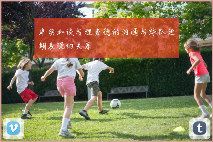 库明加谈与理查德的沟通与球队近期表现的关系