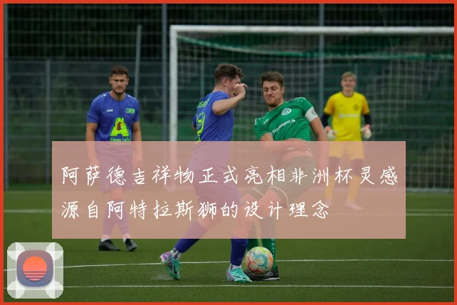 阿萨德吉祥物正式亮相非洲杯灵感源自阿特拉斯狮的设计理念