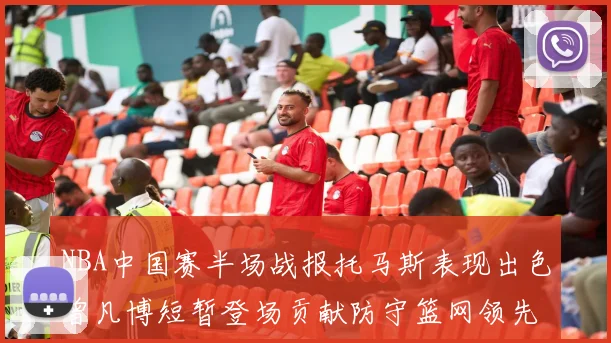 NBA中国赛半场战报托马斯表现出色曾凡博短暂登场贡献防守篮网领先太阳