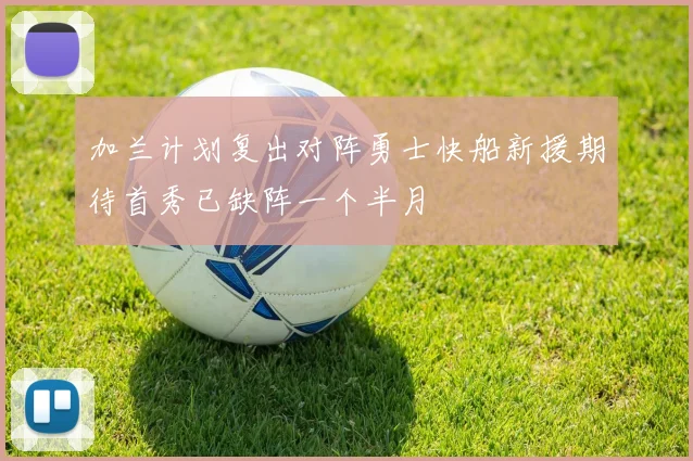 加兰计划复出对阵勇士快船新援期待首秀已缺阵一个半月
