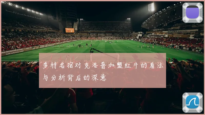 多特名宿对克洛普加盟红牛的看法与分析背后的深意