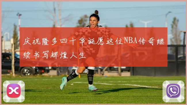 庆祝隆多四十华诞愿这位NBA传奇继续书写辉煌人生