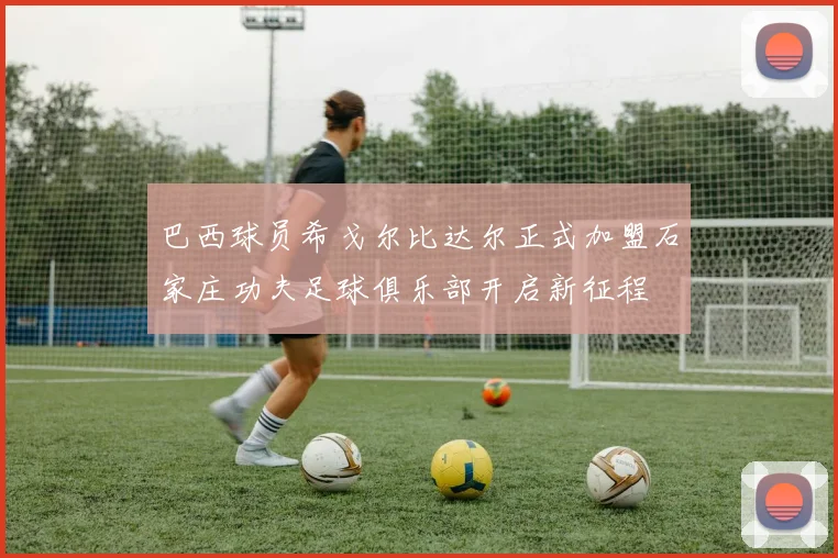 巴西球员希戈尔比达尔正式加盟石家庄功夫足球俱乐部开启新征程