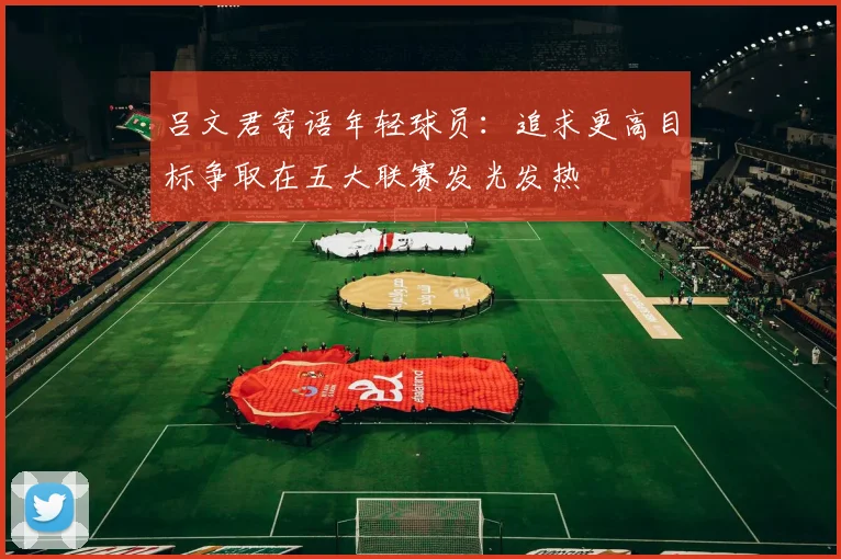 吕文君寄语年轻球员：追求更高目标争取在五大联赛发光发热