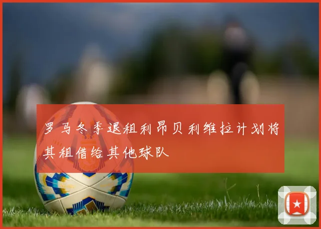 罗马冬季退租利昂贝利维拉计划将其租借给其他球队
