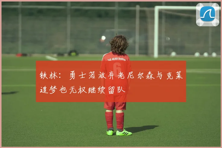 铁林：勇士若放弃老尼尔森与克莱追梦也无权继续留队