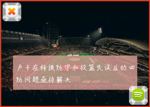 卢卡在转换防守和投篮失误后的回防问题亟待解决