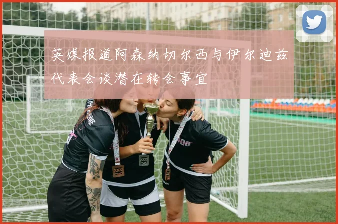 英媒报道阿森纳切尔西与伊尔迪兹代表会谈潜在转会事宜