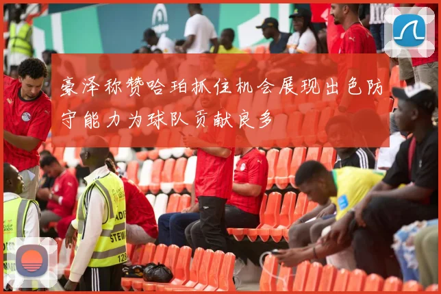 豪泽称赞哈珀抓住机会展现出色防守能力为球队贡献良多