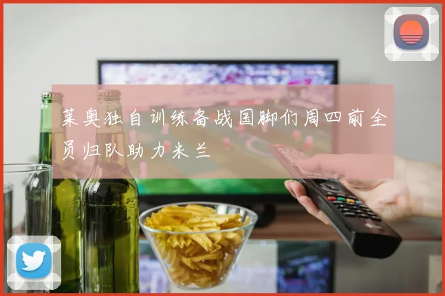 莱奥独自训练备战国脚们周四前全员归队助力米兰