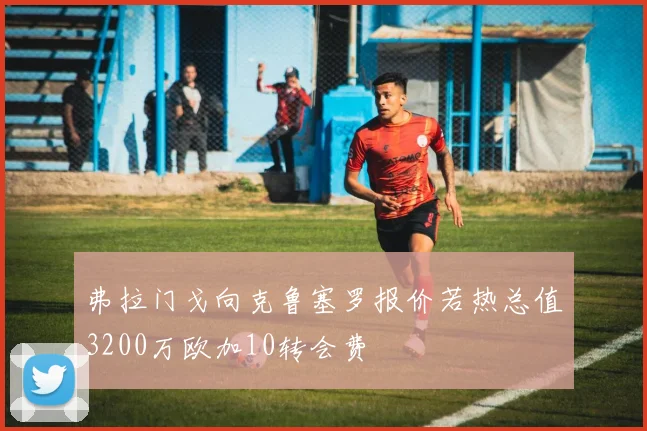 弗拉门戈向克鲁塞罗报价若热总值3200万欧加10转会费