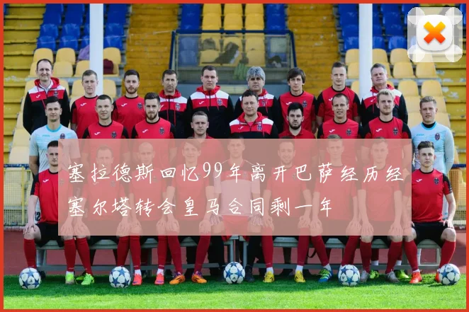 塞拉德斯回忆99年离开巴萨经历经塞尔塔转会皇马合同剩一年
