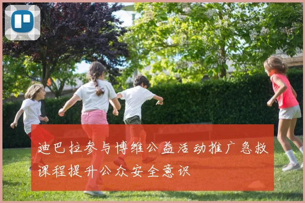迪巴拉参与博维公益活动推广急救课程提升公众安全意识